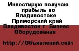 Инвестирую-получаю прибыль во Владивостоке - Приморский край, Владивосток г. Бизнес » Оборудование   